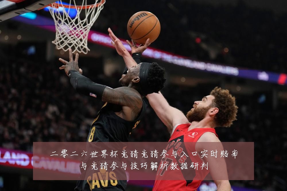 二零二六世界杯竞猜竞猜参与入口实时赔率与竞猜参与技巧解析数据研判