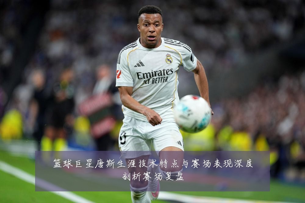 篮球巨星唐斯生涯技术特点与赛场表现深度剖析赛场复盘